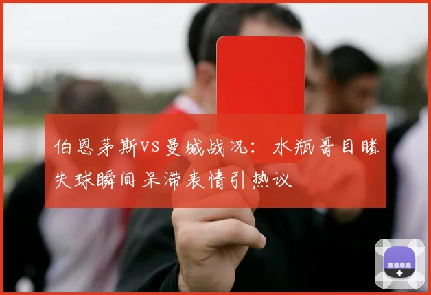 伯恩茅斯vs曼城战况:水瓶哥目睹失球瞬间呆滞表情引热议