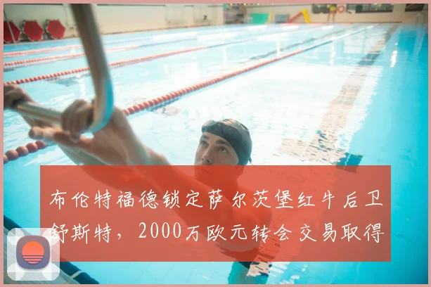 布伦特福德锁定萨尔茨堡红牛后卫舒斯特,2000万欧元转会交易取得关键进展