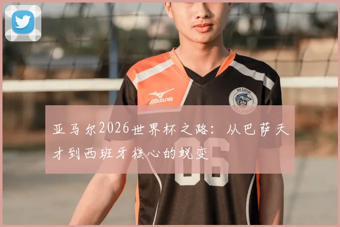亚马尔2026世界杯之路:从巴萨天才到西班牙核心的蜕变