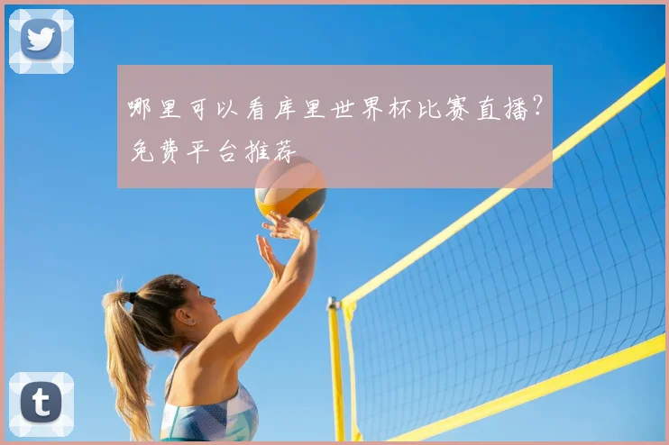 哪里可以看库里世界杯比赛直播?免费平台推荐