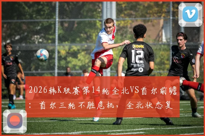 2026韩K联赛第14轮全北VS首尔前瞻:首尔三轮不胜危机,全北状态复苏成看点