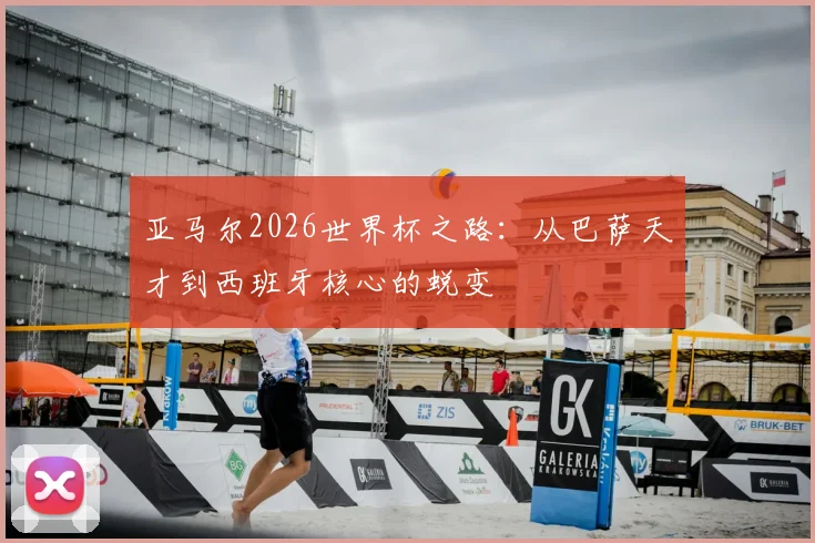 亚马尔2026世界杯之路:从巴萨天才到西班牙核心的蜕变