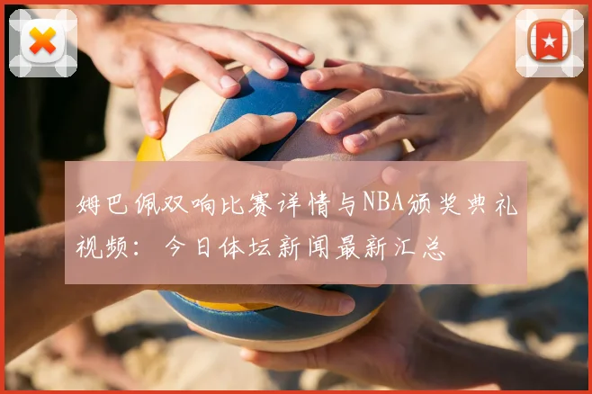 姆巴佩双响比赛详情与NBA颁奖典礼视频:今日体坛新闻最新汇总