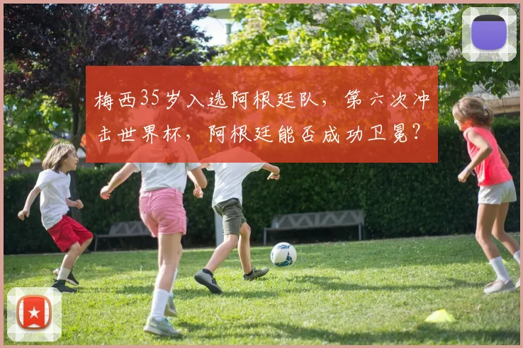 梅西35岁入选阿根廷队,第六次冲击世界杯,阿根廷能否成功卫冕?