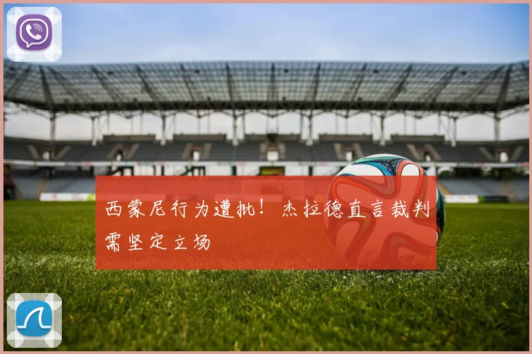 西蒙尼行为遭批!杰拉德直言裁判需坚定立场