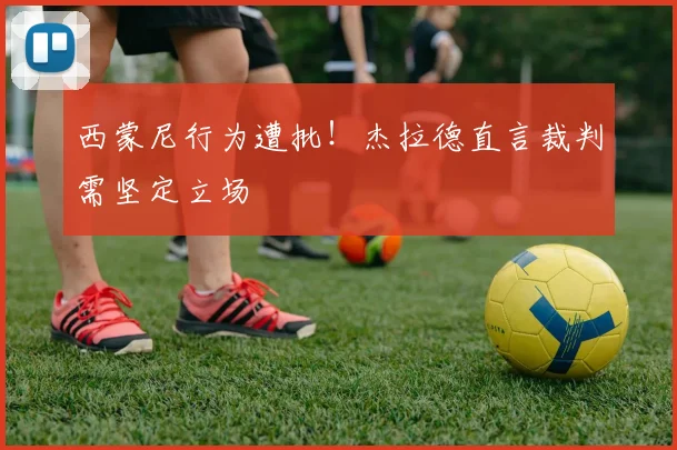 西蒙尼行为遭批!杰拉德直言裁判需坚定立场