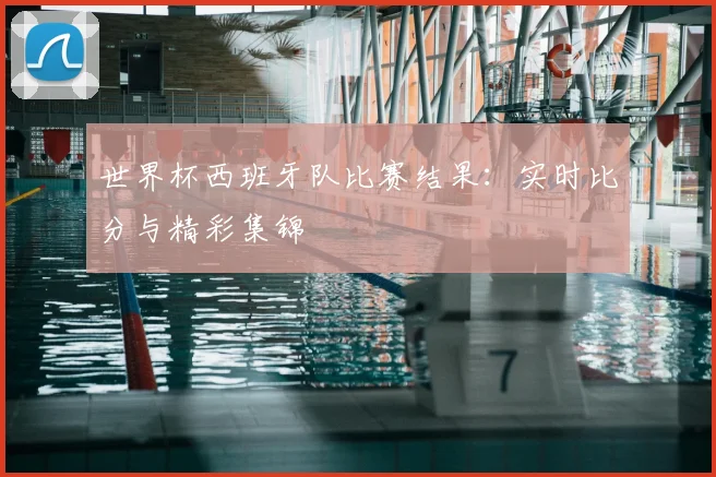 世界杯西班牙队比赛结果：实时比分与精彩集锦