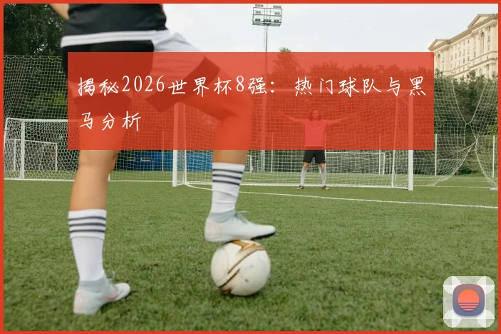 揭秘2026世界杯8强:热门球队与黑马分析