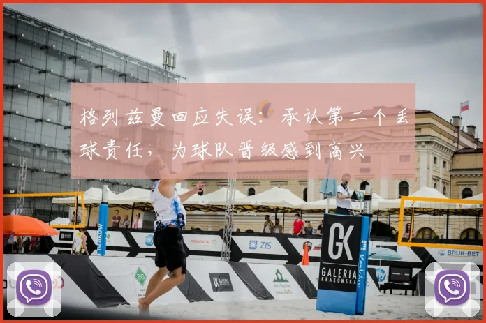 格列兹曼回应失误:承认第二个丢球责任,为球队晋级感到高兴