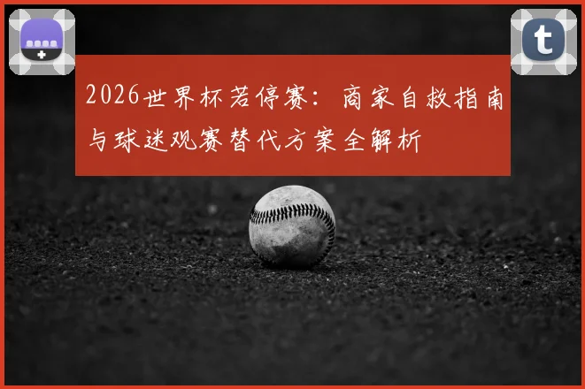 2026世界杯若停赛：商家自救指南与球迷观赛替代方案全解析