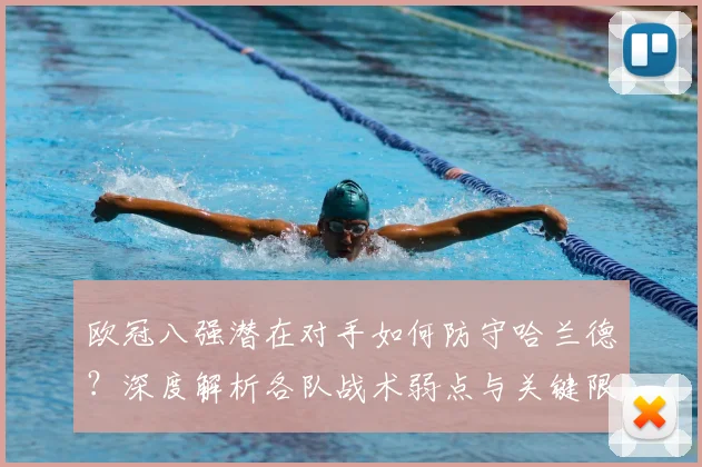 欧冠八强潜在对手如何防守哈兰德?深度解析各队战术弱点与关键限制方法