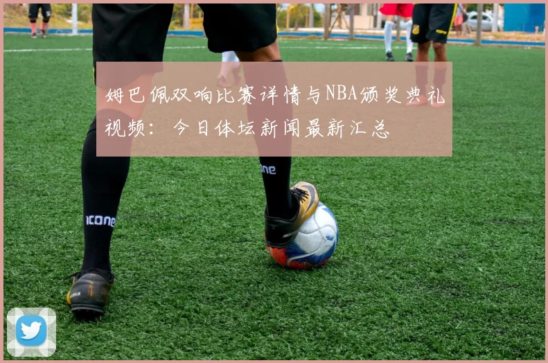 姆巴佩双响比赛详情与NBA颁奖典礼视频:今日体坛新闻最新汇总